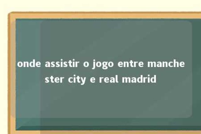 onde assistir o jogo entre manchester city e real madrid 